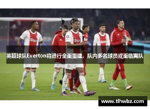 英超球队Everton将进行全面重建，队内多名球员或面临离队